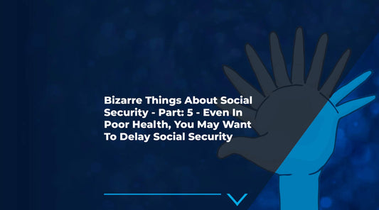 10 Bizarre Things About Social Security - Part 5: Even In Poor Health, You May Want To Delay Social Security