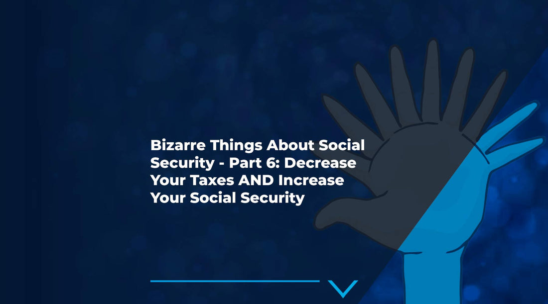 10 Bizarre Things About Social Security - Part 6: Decrease Your Taxes AND Increase Your Social Security